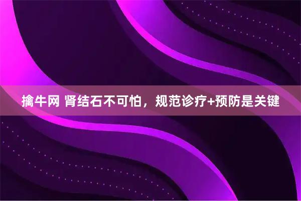 擒牛网 肾结石不可怕，规范诊疗+预防是关键