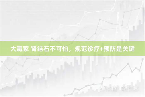大赢家 肾结石不可怕，规范诊疗+预防是关键