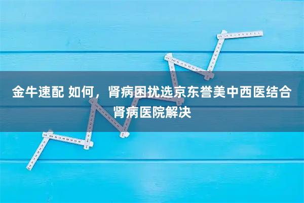 金牛速配 如何，肾病困扰选京东誉美中西医结合肾病医院解决