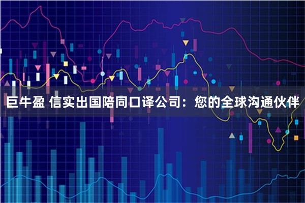 巨牛盈 信实出国陪同口译公司：您的全球沟通伙伴