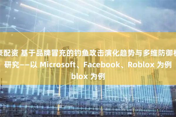 众豪配资 基于品牌冒充的钓鱼攻击演化趋势与多维防御机制研究——以 Microsoft、Facebook、Roblox 为例