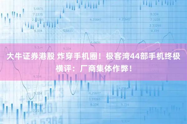 大牛证券港股 炸穿手机圈！极客湾44部手机终极横评：厂商集体作弊！