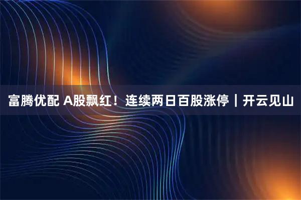 富腾优配 A股飘红！连续两日百股涨停｜开云见山