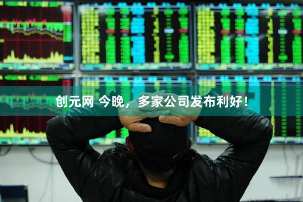 创元网 今晚，多家公司发布利好！