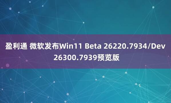盈利通 微软发布Win11 Beta 26220.7934/Dev 26300.7939预览版