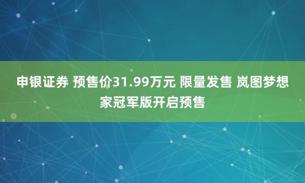 申银证券 预售价31.99万元 限量发售 岚图梦想家冠军版开启预售