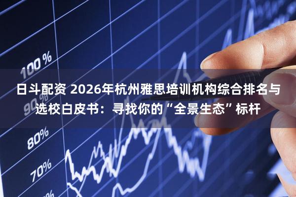 日斗配资 2026年杭州雅思培训机构综合排名与选校白皮书：寻找你的“全景生态”标杆