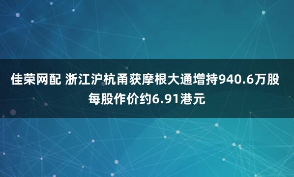 佳荣网配 浙江沪杭甬获摩根大通增持940.6万股 每股作价约6.91港元