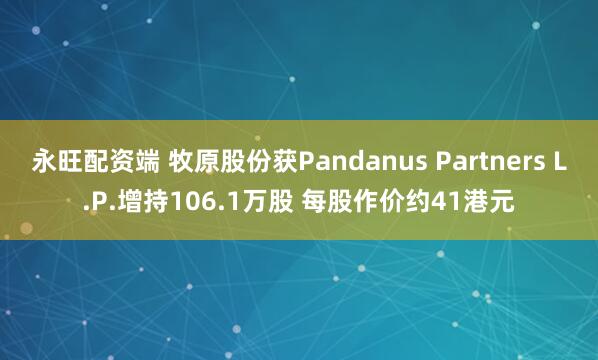 永旺配资端 牧原股份获Pandanus Partners L.P.增持106.1万股 每股作价约41港元