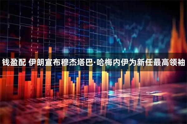 钱盈配 伊朗宣布穆杰塔巴·哈梅内伊为新任最高领袖