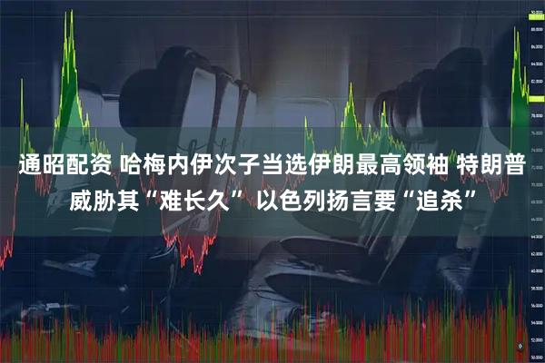 通昭配资 哈梅内伊次子当选伊朗最高领袖 特朗普威胁其“难长久” 以色列扬言要“追杀”