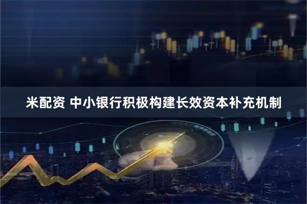 米配资 中小银行积极构建长效资本补充机制