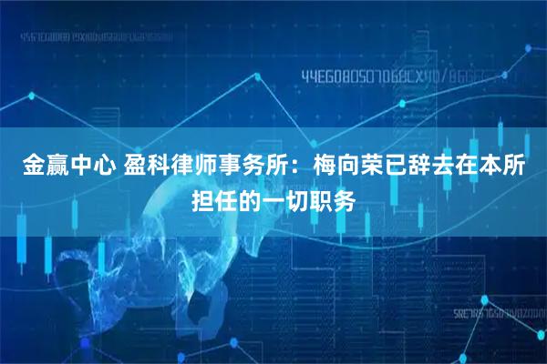 金赢中心 盈科律师事务所：梅向荣已辞去在本所担任的一切职务