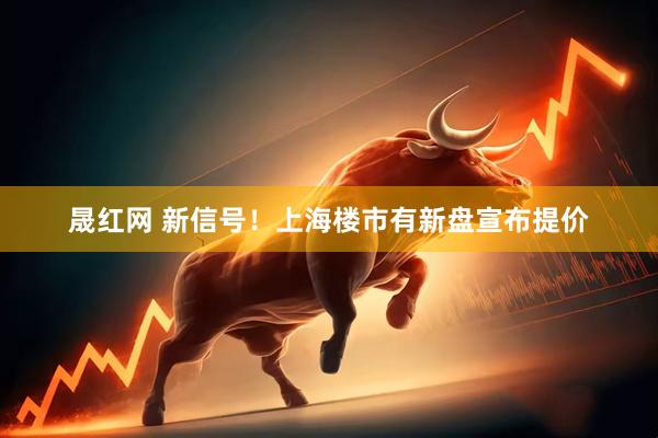 晟红网 新信号！上海楼市有新盘宣布提价