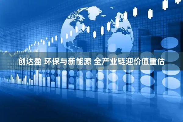 创达盈 环保与新能源 全产业链迎价值重估