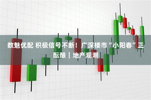 数魅优配 积极信号不断！广深楼市“小阳春”正酝酿｜地产观潮