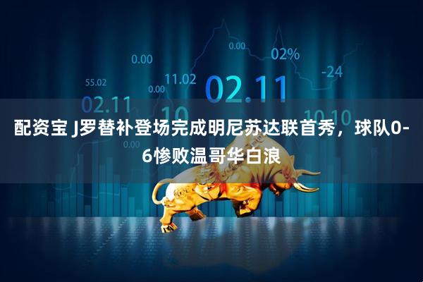 配资宝 J罗替补登场完成明尼苏达联首秀，球队0-6惨败温哥华白浪