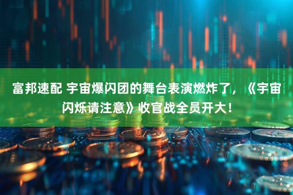 富邦速配 宇宙爆闪团的舞台表演燃炸了，《宇宙闪烁请注意》收官战全员开大！