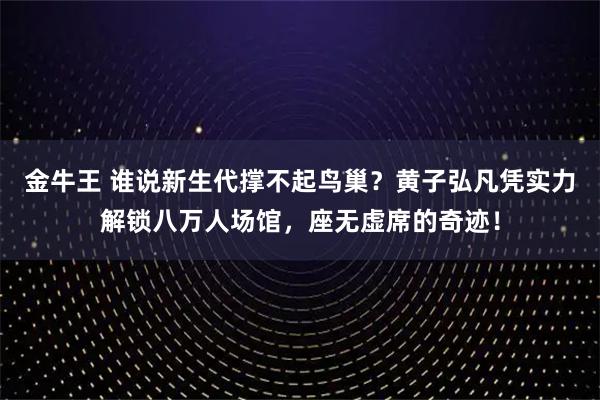 金牛王 谁说新生代撑不起鸟巢？黄子弘凡凭实力解锁八万人场馆，座无虚席的奇迹！