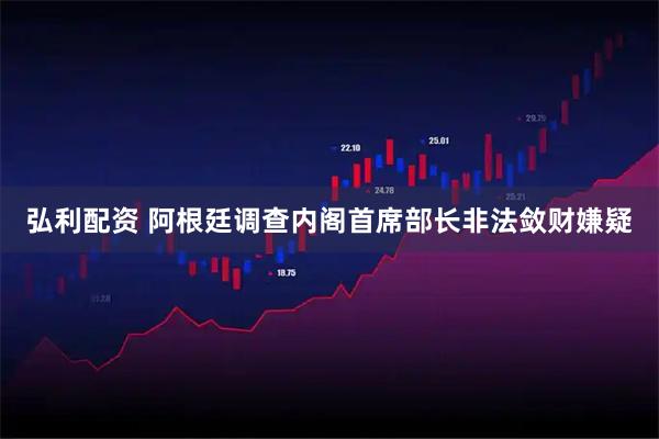 弘利配资 阿根廷调查内阁首席部长非法敛财嫌疑