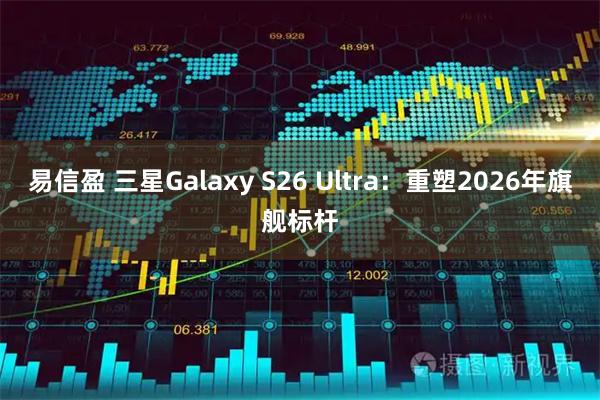 易信盈 三星Galaxy S26 Ultra：重塑2026年旗舰标杆