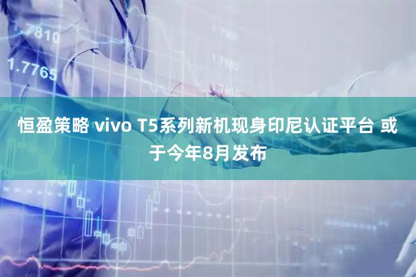 恒盈策略 vivo T5系列新机现身印尼认证平台 或于今年8月发布