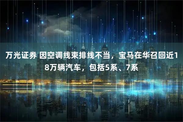 万光证券 因空调线束排线不当，宝马在华召回近18万辆汽车，包括5系、7系