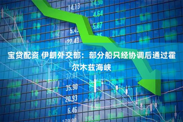 宝贷配资 伊朗外交部：部分船只经协调后通过霍尔木兹海峡