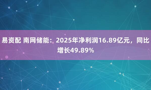 易资配 南网储能：2025年净利润16.89亿元，同比增长49.89%
