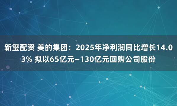 新玺配资 美的集团：2025年净利润同比增长14.03% 拟以65亿元—130亿元回购公司股份