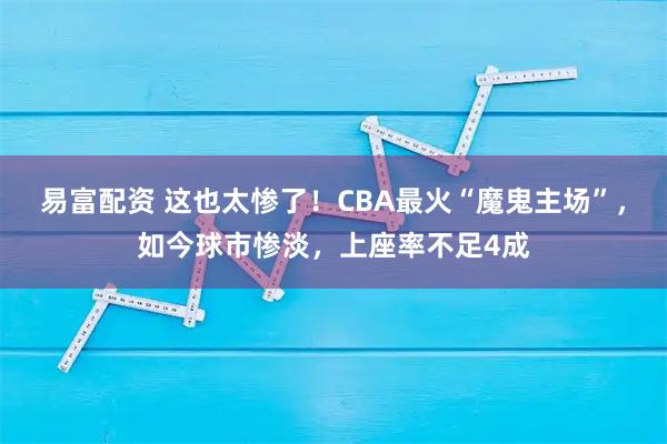 易富配资 这也太惨了！CBA最火“魔鬼主场”，如今球市惨淡，上座率不足4成