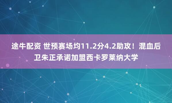 途牛配资 世预赛场均11.2分4.2助攻！混血后卫朱正承诺加盟西卡罗莱纳大学