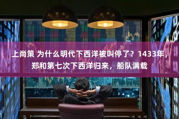 上尚策 为什么明代下西洋被叫停了？1433年，郑和第七次下西洋归来，船队满载