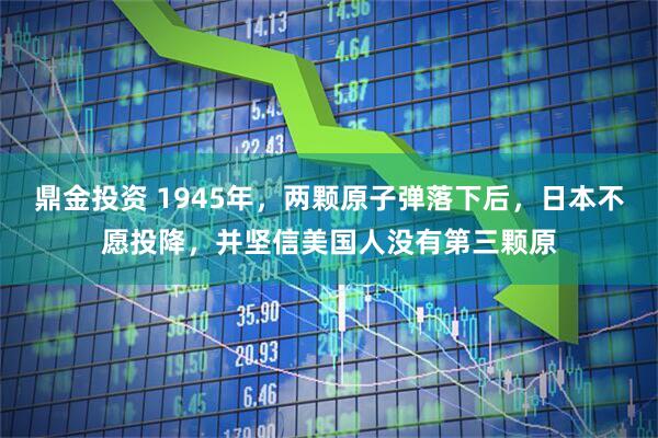 鼎金投资 1945年，两颗原子弹落下后，日本不愿投降，并坚信美国人没有第三颗原