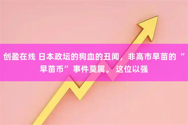 创盈在线 日本政坛的狗血的丑闻，非高市早苗的 “早苗币” 事件莫属。 这位以强