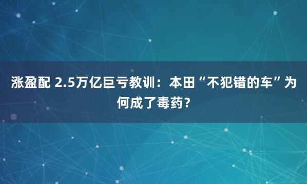 涨盈配 2.5万亿巨亏教训：本田“不犯错的车”为何成了毒药？