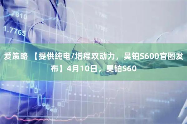 爱策略 【提供纯电/增程双动力，昊铂S600官图发布】4月10日，昊铂S60