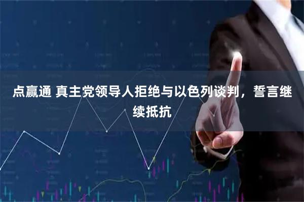 点赢通 真主党领导人拒绝与以色列谈判，誓言继续抵抗