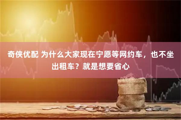 奇侠优配 为什么大家现在宁愿等网约车，也不坐出租车？就是想要省心