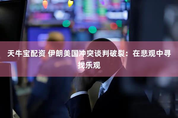 天牛宝配资 伊朗美国冲突谈判破裂：在悲观中寻找乐观