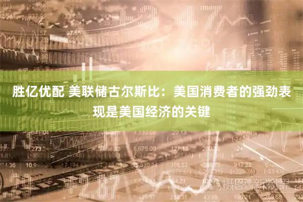 胜亿优配 美联储古尔斯比：美国消费者的强劲表现是美国经济的关键