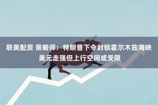 联美配资 策略师：特朗普下令封锁霍尔木兹海峡 美元走强但上行空间或受限