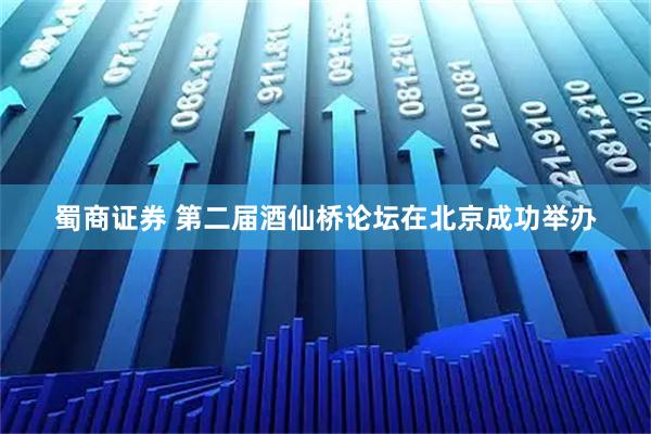 蜀商证券 第二届酒仙桥论坛在北京成功举办