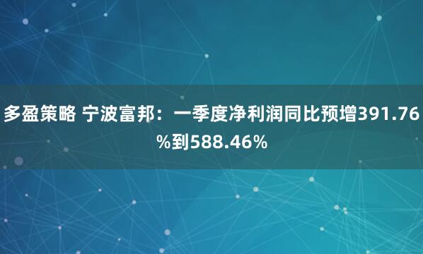 多盈策略 宁波富邦：一季度净利润同比预增391.76%到588.46%
