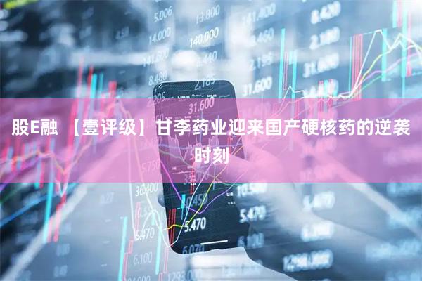 股E融 【壹评级】甘李药业迎来国产硬核药的逆袭时刻