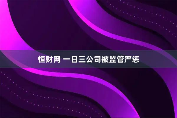 恒财网 一日三公司被监管严惩
