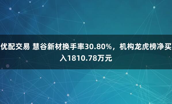 优配交易 慧谷新材换手率30.80%，机构龙虎榜净买入1810.78万元