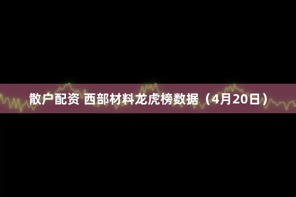 散户配资 西部材料龙虎榜数据（4月20日）