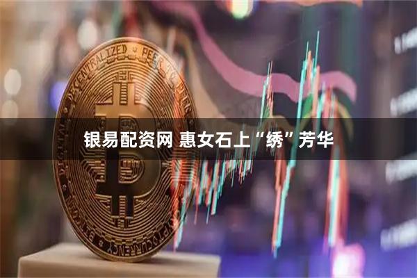 银易配资网 惠女石上“绣”芳华