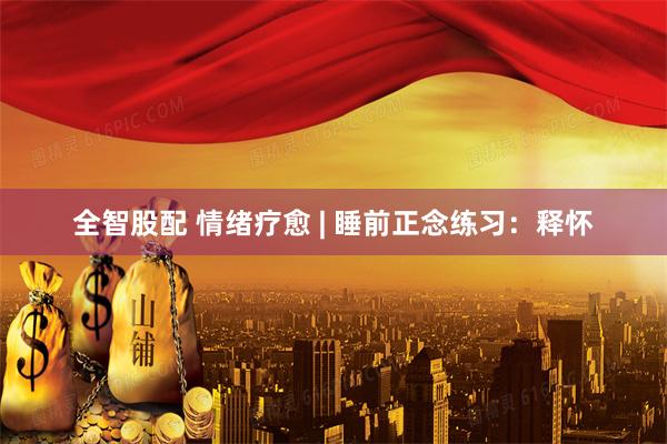 全智股配 情绪疗愈 | 睡前正念练习：释怀